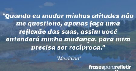 “Quando eu mudar minhas atitudes não me questione, apenas faça uma reflexão das suas, assim você entenderá minha mudança, para mim precisa ser recíproca.”