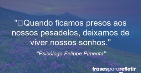 “Quando ficamos presos aos nossos pesadelos, deixamos de viver nossos sonhos.”