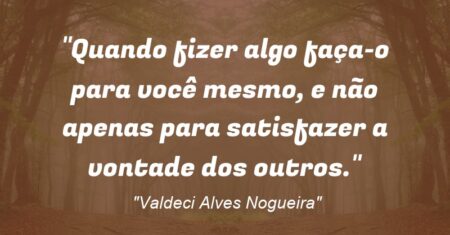 “Quando fizer algo faça-o para você mesmo, e não apenas para satisfazer a vontade dos outros.”