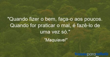 “Quando fizer o bem, faça-o aos poucos. Quando for praticar o mal, é fazê-lo de uma vez só.”