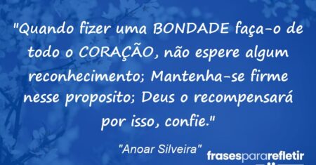 “Quando fizer uma BONDADE faça-o de todo o CORAÇÃO, não espere algum reconhecimento; Mantenha-se firme nesse proposito; Deus o recompensará por isso, confie.”
