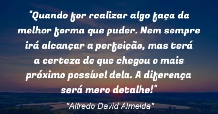 “Quando for realizar algo faça da melhor forma que puder. Nem sempre irá alcançar a perfeição, mas terá a certeza de que chegou o mais próximo possível dela. A diferença será mero detalhe!”