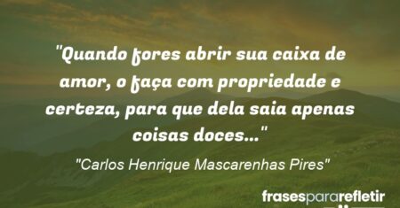 “Quando fores abrir sua caixa de amor, o faça com propriedade e certeza, para que dela saia apenas coisas doces…”