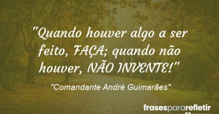 ““Quando houver algo a ser feito, FAÇA; quando não houver, NÃO INVENTE!””