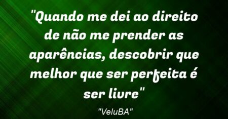 “Quando me dei ao direito de não me prender as aparências, descobrir que melhor que ser perfeita é ser livre”