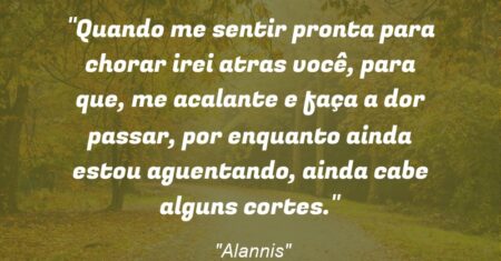 “Quando me sentir pronta para chorar irei atras você, para que, me acalante e faça a dor passar, por enquanto ainda estou aguentando, ainda cabe alguns cortes.”