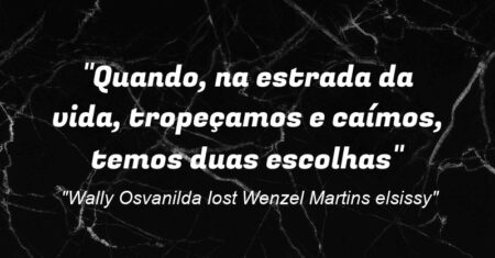 “Quando, na estrada da vida, tropeçamos e caímos, temos duas escolhas:”