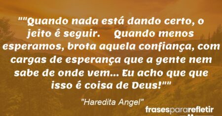 “”Quando nada está dando certo, o jeito é seguir. Quando menos esperamos, brota aquela confiança, com cargas de esperança que a gente nem sabe de onde vem… Eu acho que que isso é coisa de Deus!””