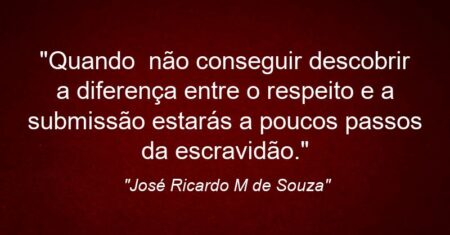 “Quando não conseguir descobrir a diferença entre o respeito e a submissão estarás a poucos passos da escravidão.”