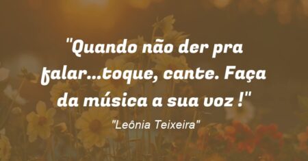 “Quando não der pra falar…toque, cante. Faça da música a sua voz !”