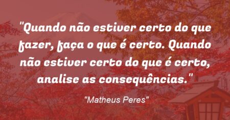 “Quando não estiver certo do que fazer, faça o que é certo. Quando não estiver certo do que é certo, analise as consequências.”