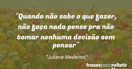 “Quando não sabe o que fazer, não faça nada pense pra não tomar nenhuma decisão sem pensar”