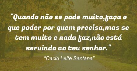 “Quando não se pode muito,faça o que poder por quem precisa,mas se tem muito e nada faz,não está servindo ao teu senhor.”