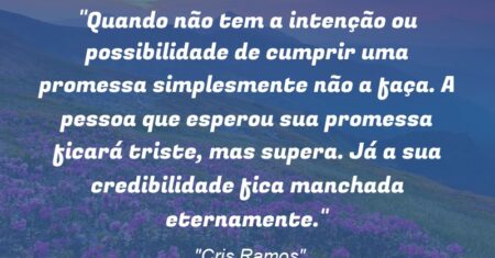 “Quando não tem a intenção ou possibilidade de cumprir uma promessa simplesmente não a faça. A pessoa que esperou sua promessa ficará triste, mas supera. Já a sua credibilidade fica manchada eternamente.”