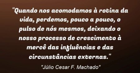 “Quando nos acomodamos à rotina da vida, perdemos, pouco a pouco, o pulso de nós mesmos, deixando o nosso processo de crescimento à mercê das influências e das circunstâncias externas.”