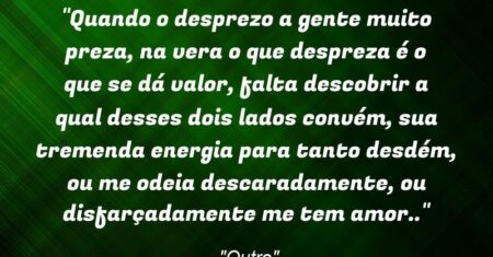 “Quando o desprezo a gente muito preza, na vera o que despreza é o que se dá valor, falta descobrir a qual desses dois lados convém, sua tremenda energia para tanto desdém, ou me odeia descaradamente, ou disfarçadamente me tem amor..”