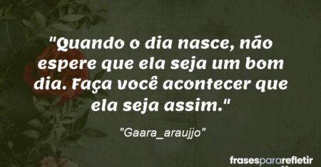 “Quando o dia nasce, não espere que ela seja um bom dia. Faça você acontecer que ela seja assim.”