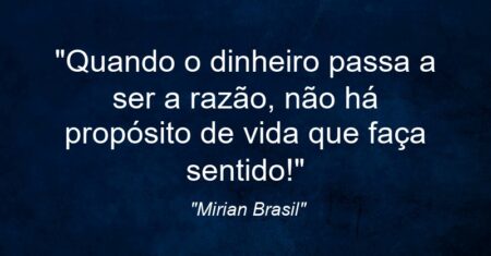 “Quando o dinheiro passa a ser a razão, não há propósito de vida que faça sentido!”