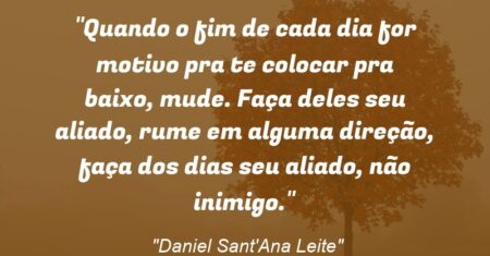 “Quando o fim de cada dia for motivo pra te colocar pra baixo, mude. Faça deles seu aliado, rume em alguma direção, faça dos dias seu aliado, não inimigo.”