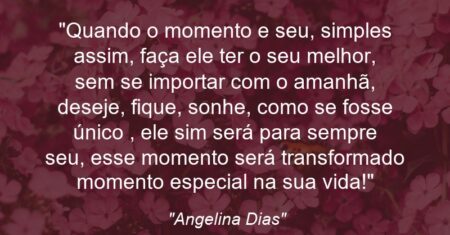 “Quando o momento e seu, simples assim, faça ele ter o seu melhor, sem se importar com o amanhã, deseje, fique, sonhe, como se fosse único , ele sim será para sempre seu, esse momento será transformado momento especial na sua vida!”