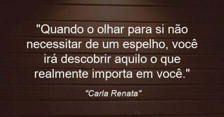 “Quando o olhar para si não necessitar de um espelho, você irá descobrir aquilo o que realmente importa em você.”
