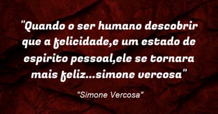 “Quando o ser humano descobrir que a felicidade,`e um estado de espirito pessoal,ele se tornara mais feliz…simone vercosa”