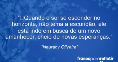 “Quando o sol se esconder no horizonte, não tema a escuridão, ele está indo em busca de um novo amanhecer, cheio de novas esperanças.”