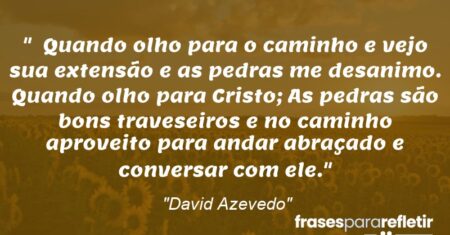 “Quando olho para o caminho e vejo sua extensão e as pedras me desanimo. Quando olho para Cristo; As pedras são bons traveseiros e no caminho aproveito para andar abraçado e conversar com ele.”