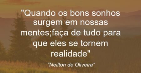 “”Quando os bons sonhos surgem em nossas mentes;faça de tudo para que eles se tornem realidade””