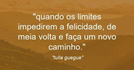 “quando os limites impedirem a felicidade, de meia volta e faça um novo caminho.”