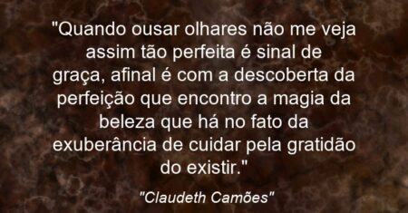 “Quando ousar olhares não me veja assim tão (perfeita) é sinal de graça, afinal é com a descoberta da perfeição que encontro a magia da beleza que há no fato da exuberância de cuidar pela gratidão do existir.”