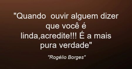 “Quando ouvir alguem dizer que você é linda,acredite!!! É a mais pura verdade”