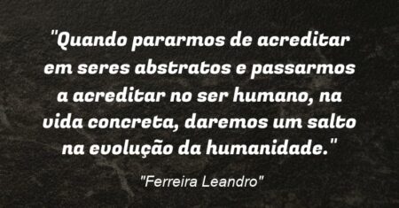 “Quando pararmos de acreditar em seres abstratos e passarmos a acreditar no ser humano, na vida concreta, daremos um salto na evolução da humanidade.”
