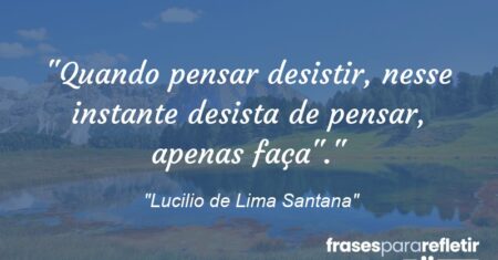 “Quando pensar desistir, nesse instante desista de pensar, apenas faça”.”