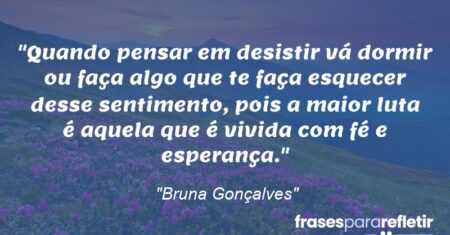 “Quando pensar em desistir vá dormir ou faça algo que te faça esquecer desse sentimento, pois a maior luta é aquela que é vivida com fé e esperança.”