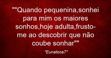 “”Quando pequenina,sonhei para mim os maiores sonhos,hoje adulta,frusto-me ao descobrir que não coube sonhar””