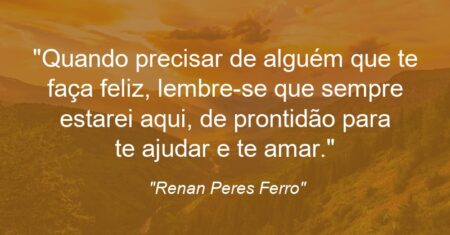 “Quando precisar de alguém que te faça feliz, lembre-se que sempre estarei aqui, de prontidão para te ajudar e te amar.”