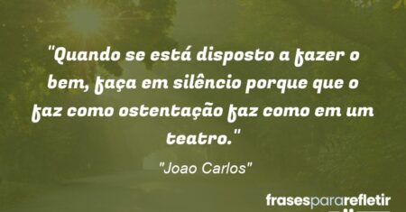 “Quando se está disposto a fazer o bem, faça em silêncio porque que o faz como ostentação faz como em um teatro.”