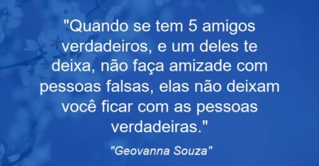 “Quando se tem 5 amigos verdadeiros, e um deles te deixa, não faça amizade com pessoas falsas, elas não deixam você ficar com as pessoas verdadeiras.”