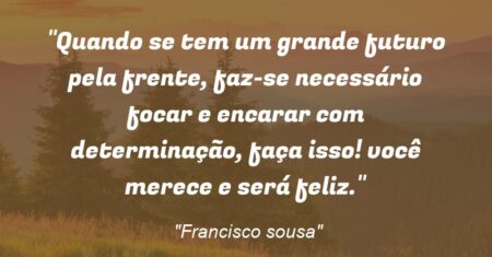 “Quando se tem um grande futuro pela frente, faz-se necessário focar e encarar com determinação, faça isso! você merece e será feliz.”