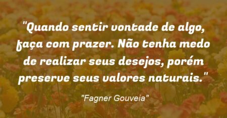 “Quando sentir vontade de algo, faça com prazer. Não tenha medo de realizar seus desejos, porém preserve seus valores naturais.”