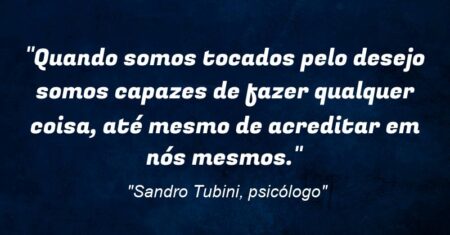 “Quando somos tocados pelo desejo somos capazes de fazer qualquer coisa, até mesmo de acreditar em nós mesmos.”