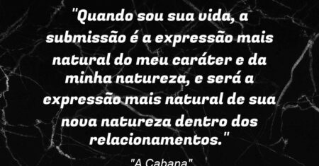 “Quando sou sua vida, a submissão é a expressão mais natural do meu caráter e da minha natureza, e será a expressão mais natural de sua nova natureza dentro dos relacionamentos.”