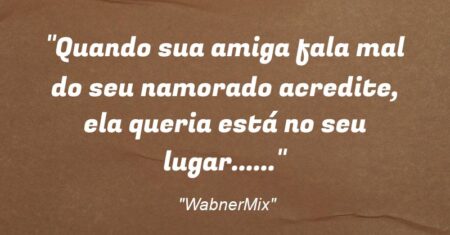 “Quando sua amiga fala mal do seu namorado acredite, ela queria está no seu lugar……”