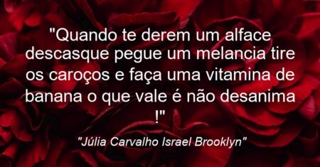 “Quando te derem um alface descasque pegue um melancia tire os caroços e faça uma vitamina de banana o que vale é não desanima !”