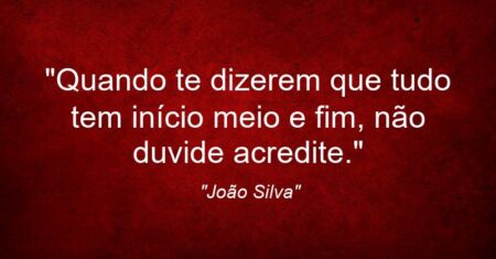 “Quando te dizerem que tudo tem início meio e fim, não duvide acredite.”