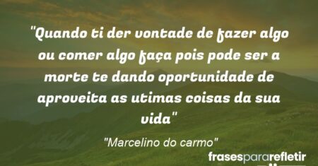 “Quando ti der vontade de fazer algo ou comer algo faça pois pode ser a morte te dando oportunidade de aproveita as utimas coisas da sua vida”