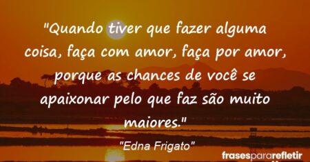 “Quando tiver que fazer alguma coisa, faça com amor, faça por amor, porque as chances de você se apaixonar pelo que faz são muito maiores.”