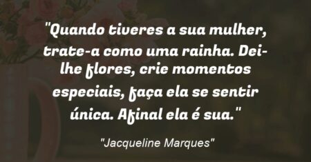 “Quando tiveres a sua mulher, trate-a como uma rainha. Dei-lhe flores, crie momentos especiais, faça ela se sentir única. Afinal ela é sua.”