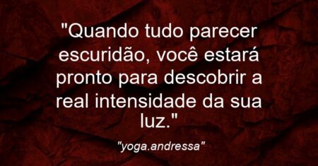 “Quando tudo parecer escuridão, você estará pronto para descobrir a real intensidade da sua luz.”